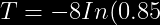 T=-8 In(0.85)=1.3